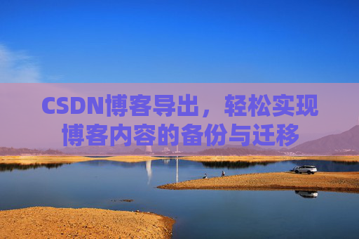 CSDN博客导出,轻松实现博客内容的备份与迁移 CSDN博客导出,轻松实现博客内容的备份与迁移